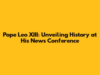 Pope Leo XIII: Unveiling History at His News Conference