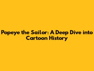 Popeye the Sailor: A Deep Dive into Cartoon History