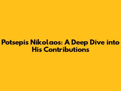Potsepis Nikolaos: A Deep Dive into His Contributions
