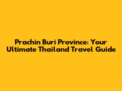 Prachin Buri Province: Your Ultimate Thailand Travel Guide