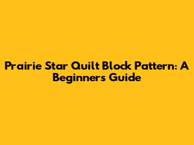 Prairie Star Quilt Block Pattern: A Beginner's Guide