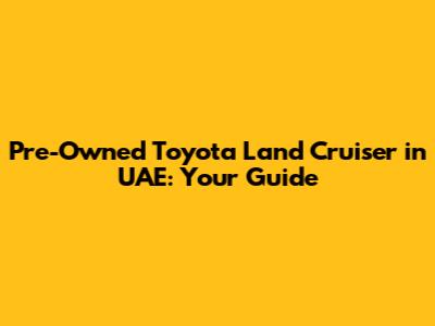 Pre-Owned Toyota Land Cruiser in UAE: Your Guide