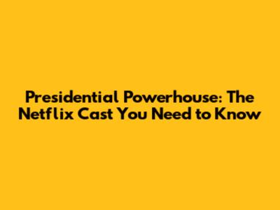 Presidential Powerhouse: The Netflix Cast You Need to Know