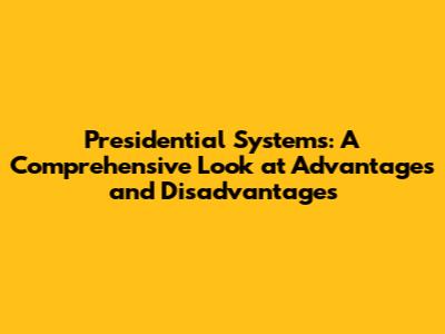 Presidential Systems: A Comprehensive Look at Advantages and Disadvantages