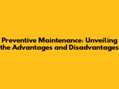 Preventive Maintenance: Unveiling the Advantages and Disadvantages