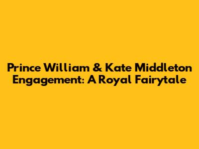 Prince William & Kate Middleton Engagement: A Royal Fairytale