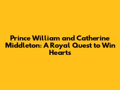 Prince William and Catherine Middleton: A Royal Quest to Win Hearts