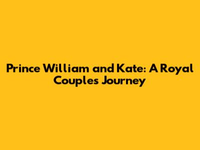 Prince William and Kate: A Royal Couple's Journey