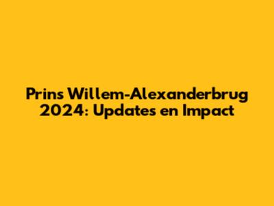 Prins Willem-Alexanderbrug 2024: Updates en Impact