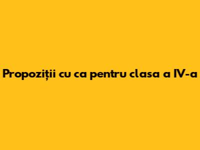 Propoziții cu "ca" pentru clasa a IV-a