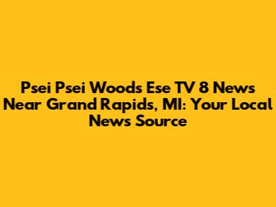 Psei Psei Woods Ese TV 8 News Near Grand Rapids, MI: Your Local News Source
