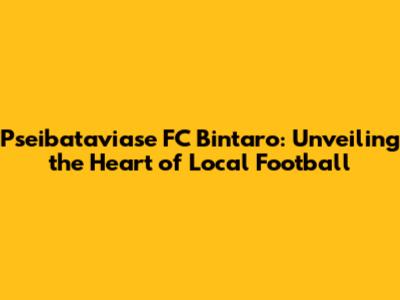 Pseibataviase FC Bintaro: Unveiling the Heart of Local Football