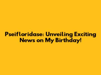 Pseifloridase: Unveiling Exciting News on My Birthday!