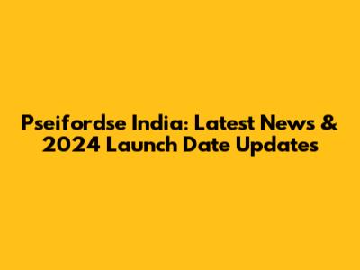 Pseifordse India: Latest News & 2024 Launch Date Updates