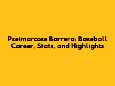 Pseimarcose Barrera: Baseball Career, Stats, and Highlights