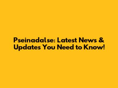 Pseinadalse: Latest News & Updates You Need to Know!