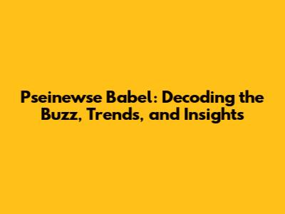 Pseinewse Babel: Decoding the Buzz, Trends, and Insights