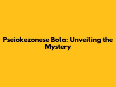 Pseiokezonese Bola: Unveiling the Mystery