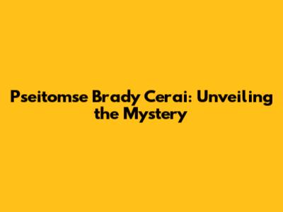 Pseitomse Brady Cerai: Unveiling the Mystery