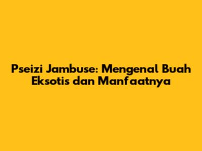 Pseizi Jambuse: Mengenal Buah Eksotis dan Manfaatnya