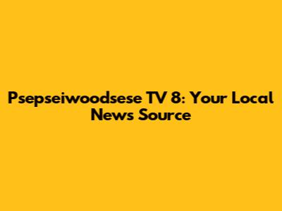 Psepseiwoodsese TV 8: Your Local News Source