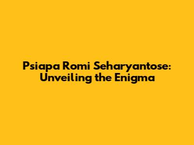 Psiapa Romi Seharyantose: Unveiling the Enigma