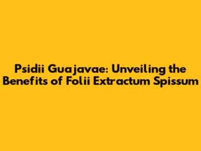 Psidii Guajavae: Unveiling the Benefits of Folii Extractum Spissum