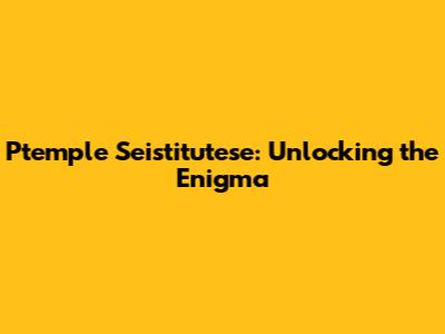 Ptemple Seistitutese: Unlocking the Enigma