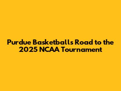 Purdue Basketball's Road to the 2025 NCAA Tournament