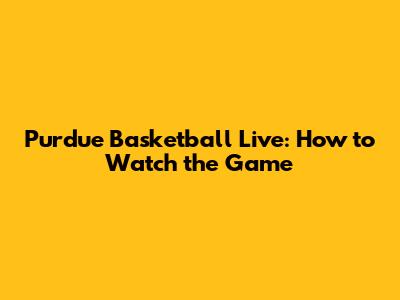 Purdue Basketball Live: How to Watch the Game
