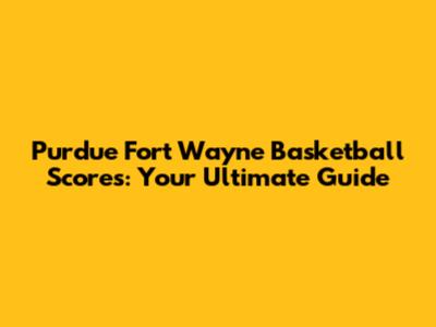 Purdue Fort Wayne Basketball Scores: Your Ultimate Guide