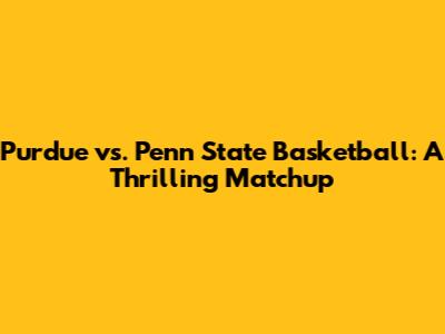 Purdue vs. Penn State Basketball: A Thrilling Matchup