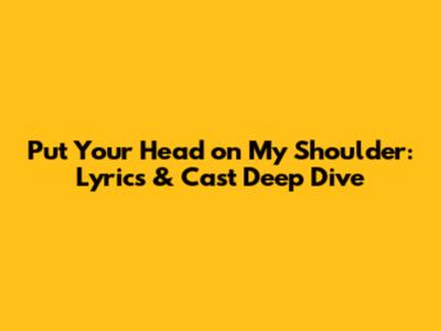 Put Your Head on My Shoulder: Lyrics & Cast Deep Dive