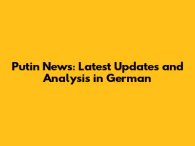 Putin News: Latest Updates and Analysis in German