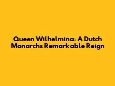 Queen Wilhelmina: A Dutch Monarch's Remarkable Reign