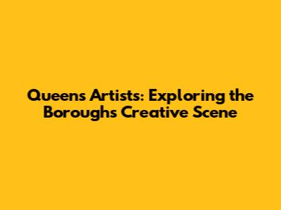 Queens Artists: Exploring the Borough's Creative Scene