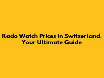 Rado Watch Prices in Switzerland: Your Ultimate Guide