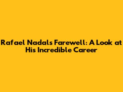 Rafael Nadal's Farewell: A Look at His Incredible Career