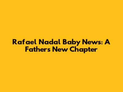 Rafael Nadal Baby News: A Father's New Chapter