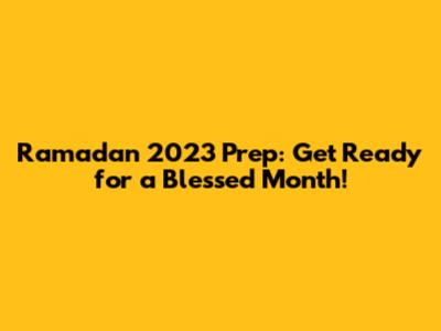 Ramadan 2023 Prep: Get Ready for a Blessed Month!