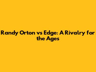 Randy Orton vs Edge: A Rivalry for the Ages