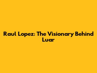 Raul Lopez: The Visionary Behind Luar