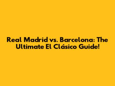 Real Madrid vs. Barcelona: The Ultimate El Clásico Guide!