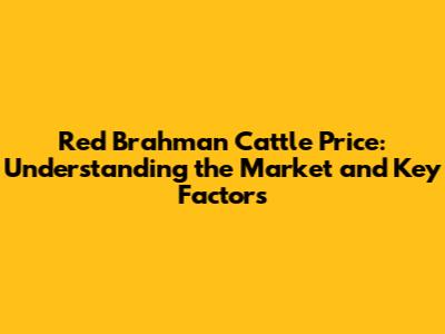 Red Brahman Cattle Price: Understanding the Market and Key Factors
