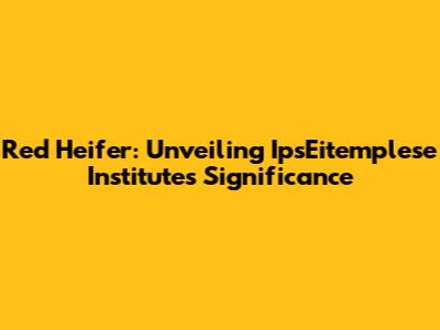 Red Heifer: Unveiling IpsEitemplese Institute's Significance