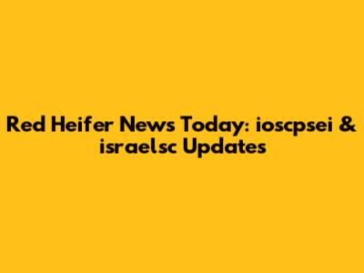 Red Heifer News Today: ioscpsei & israelsc Updates