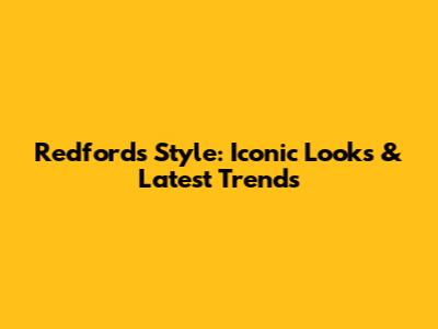 Redford's Style: Iconic Looks & Latest Trends