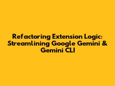 Refactoring Extension Logic: Streamlining Google Gemini & Gemini CLI