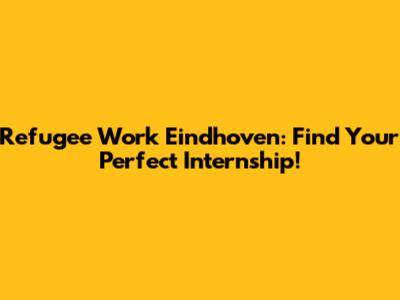 Refugee Work Eindhoven: Find Your Perfect Internship!