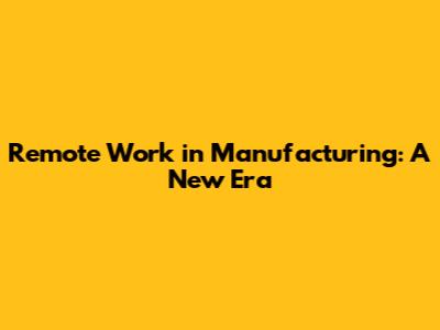 Remote Work in Manufacturing: A New Era